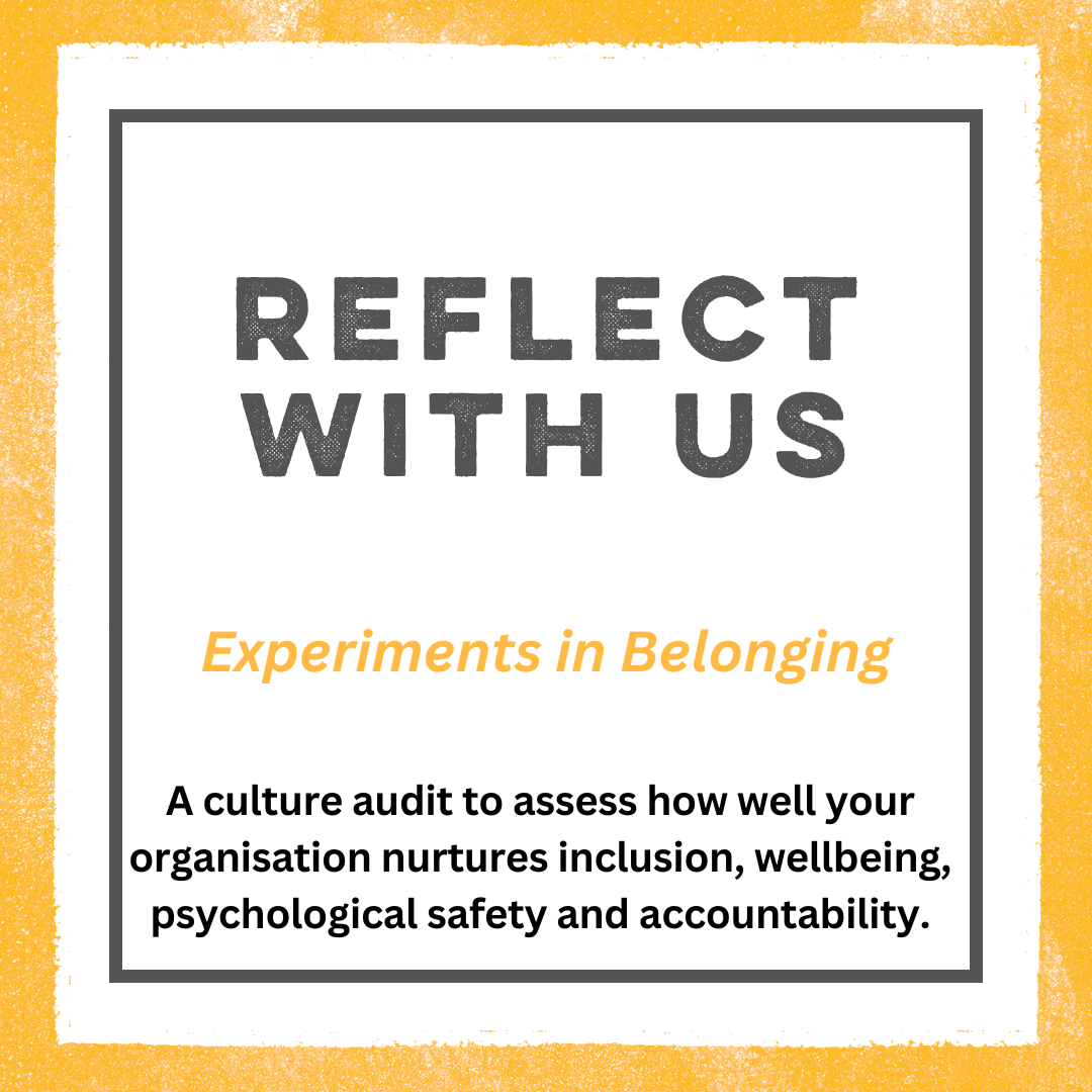 A yellow border with a white box in the center, with a grey border inside that. There is text inside in grey font that reads: Reflect With Us. In yellow font it reads: experiments in belonging. In black font it reads: a culture audit to assess how well your organisation nurtures inclusion, wellbeing, psychological safety and accountability.