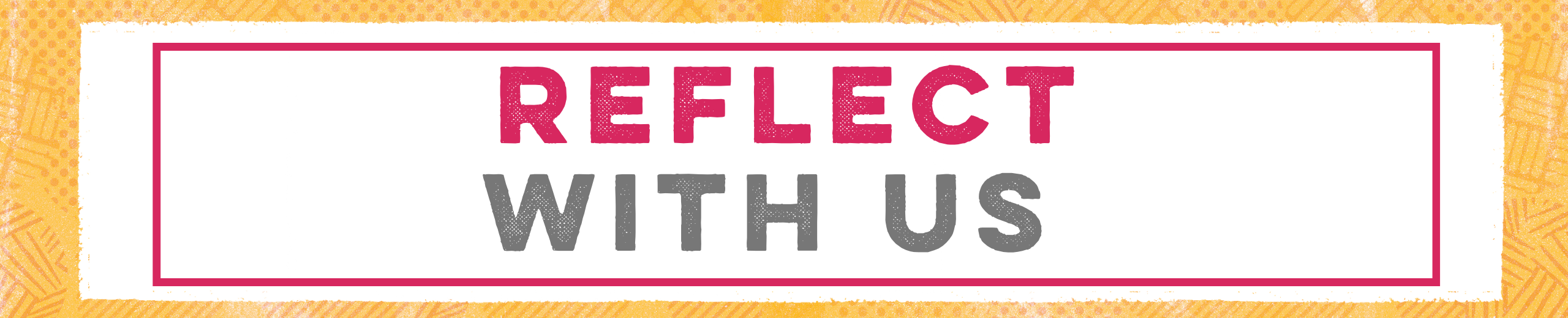 A yellow textured banner, that has a white center, with a thin pink banner. The text inside this reads: Reflect in pink capital letters, With Us in grey capital letters.